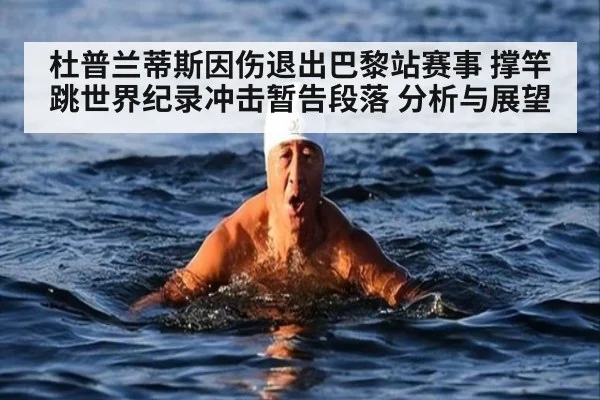 杜普兰蒂斯因伤退出巴黎站赛事 撑竿跳世界纪录冲击暂告段落 分析与展望