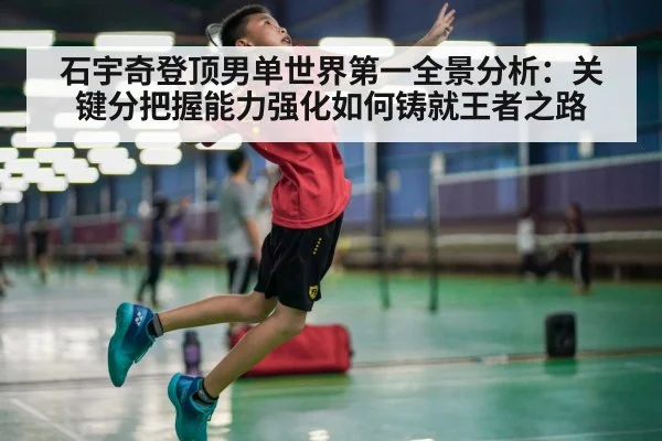 石宇奇登顶男单世界第一全景分析：关键分把握能力强化如何铸就王者之路