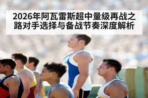 2026年阿瓦雷斯超中量级再战之路对手选择与备战节奏深度解析