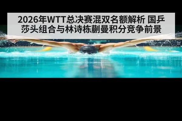 2026年WTT总决赛混双名额解析 国乒莎头组合与林诗栋蒯曼积分竞争前景