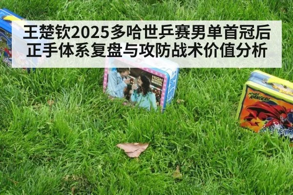 王楚钦2025多哈世乒赛男单首冠后正手体系复盘与攻防战术价值分析